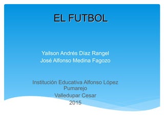 EL FUTBOLEL FUTBOL
Yailson Andrés Díaz Rangel
José Alfonso Medina Fagozo
Institución Educativa Alfonso López
Pumarejo
Valledupar Cesar
2015
 