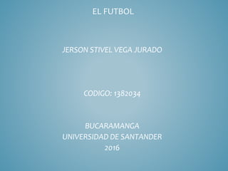 EL FUTBOL
JERSON STIVEL VEGA JURADO
CODIGO: 1382034
BUCARAMANGA
UNIVERSIDAD DE SANTANDER
2016
 