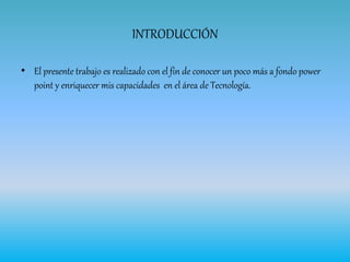 INTRODUCCIÓN
• El presente trabajo es realizado con el fin de conocer un poco más a fondo power
point y enriquecer mis capacidades en el área de Tecnología.
 