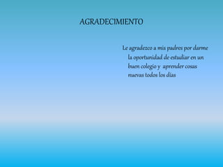 AGRADECIMIENTO
Le agradezco a mis padres por darme
la oportunidad de estudiar en un
buen colegio y aprender cosas
nuevas todos los días
 
