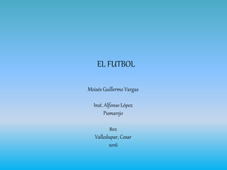 EL FUTBOL
Moisés Guillermo Vargas
Inst. Alfonso López
Pumarejo
802
Valledupar, Cesar
2016
 
