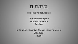 EL FUTBOL
Luis José Valdez Aponte
Trabajo escrito para
Obtener una nota
En clase
Institución educativa Alfonso López Pumarejo
Valledupar
2016
 