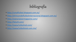 bibliografía
• http://canalfutbol.blogspot.com.es/
• http://elrincondelfutbolinternacional.blogspot.com.es/
• http://www.kaisermagazine.com/
• http://falso9.com/
• http://www.futbolred.com/
• http://www.futboltotal.com.mx/
 