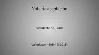 Nota de aceptación
Presidente de jurado
Valledupar – (Abril 8-2016)
 