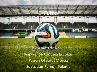El Futbol
Presentado Por:
Iván Felipe Candela Escobar
Yeison Oliveros Vitoviz
Sebastián Ramón Polania
 