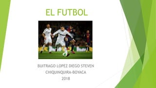 EL FUTBOL
BUITRAGO LOPEZ DIEGO STEVEN
CHIQUINQUIRA-BOYACA
2018
 