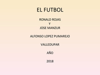 EL FUTBOL
RONALD ROJAS
Y
JOSE MANZUR
ALFONSO LOPEZ PUMAREJO
VALLEDUPAR
AÑO
2018
 