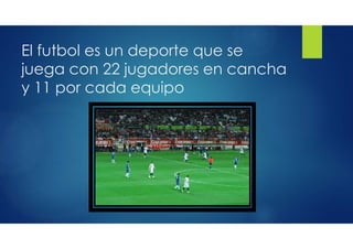 El futbol es un deporte que se
juega con 22 jugadores en cancha
y 11 por cada equipo
 