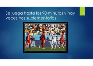 Se juega hasta los 90 minutos y hay
veces tres suplementarios
 