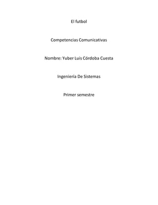 El futbol
Competencias Comunicativas
Nombre: Yuber Luis Córdoba Cuesta
Ingeniería De Sistemas
Primer semestre
 