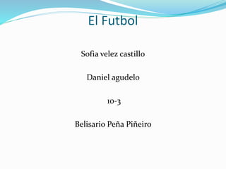 El Futbol
Sofia velez castillo
Daniel agudelo
10-3
Belisario Peña Piñeiro
 