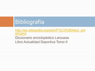 http://es.wikipedia.org/wiki/F%C3%BAtbol_am
ericano
Diccionario enciclopédico Larousse
Libro Actualidad Deportiva Tomo II
Bibliografía
 