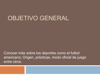 OBJETIVO GENERAL
Conocer más sobre los deportes como el futbol
americano; Origen, prácticas, modo oficial de juego
entre otros.
 