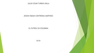 JULIO CESAR TURBAY AYALA
JEISON FABIAN CONTRERAS MARTINEZ
EL FUTBOL EN COLOMBIA
10-01
 