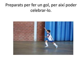 Preparats per fer un gol, per així poder
celebrar-lo.
 