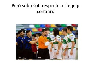 Però sobretot, respecte a l’ equip
contrari.
 
