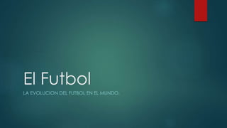 El Futbol
LA EVOLUCION DEL FUTBOL EN EL MUNDO.
 