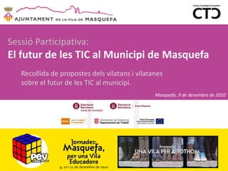Sessió Participativa: El futur de les TIC al Municipi de Masquefa Recollida de propostes dels vilatans i vilatanes sobre el futur de les TIC al municipi. Masquefa, 9 de desembre de 2010 