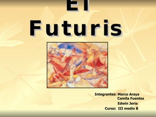 El Futurismo Integrantes: Marco Araya   Camila Fuentes Edwin Jeria Curso:  III medio B 