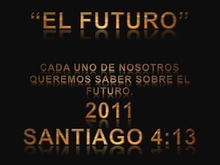 “EL FUTURO” CADA UNO DE NOSOTROS QUEREMOS SABER SOBRE EL FUTURO. 2011 SANTIAGO 4:13 