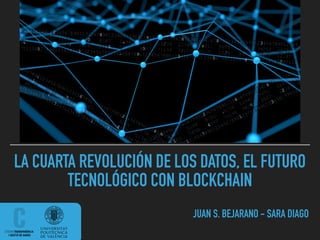 LA CUARTA REVOLUCIÓN DE LOS DATOS, EL FUTURO
TECNOLÓGICO CON BLOCKCHAIN
JUAN S. BEJARANO - SARA DIAGO
 