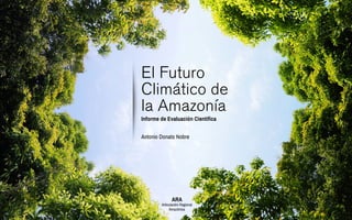El Futuro
Climático de
la Amazonía
Informe de Evaluación Científica
Antonio Donato Nobre
ARA
Articulación Regional
Amazônica
 