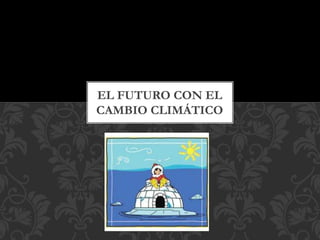 EL FUTURO CON EL
CAMBIO CLIMÁTICO
 