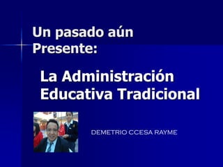 Un pasado aún
Presente:
La Administración
Educativa Tradicional
DEMETRIO CCESA RAYME
 