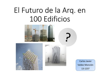 El Futuro de la Arq. en
100 Edificios
Carlos Javier
Valdez Monción
13-1237
 