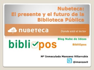 Nubeteca:
El presente y el futuro de la
Biblioteca Pública
Blog Nube de Ideas
BibliOpos
Mª Inmaculada Manzano Villarrubia
@imanzavil
 