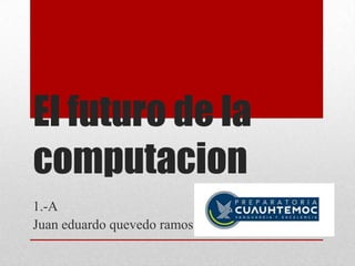 El futuro de la
computacion
1.-A
Juan eduardo quevedo ramos
 