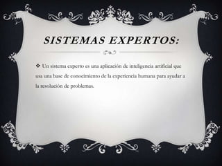 SISTEMAS EXPERTOS:
 Un sistema experto es una aplicación de inteligencia artificial que
usa una base de conocimiento de la experiencia humana para ayudar a
la resolución de problemas.
 
