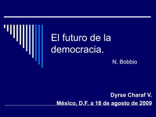 El futuro de la democracia. Dyrse Charaf V. México, D.F. a 18 de agosto de 2009 N. Bobbio 
