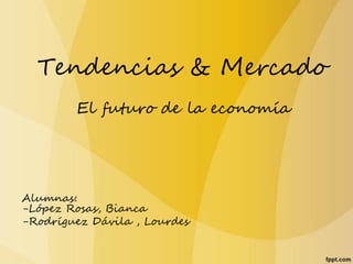 Tendencias & Mercado
El futuro de la economía

Alumnas:
-López Rosas, Bianca
-Rodríguez Dávila , Lourdes

 