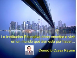 Neus Lorenzo <nlorenzo@xtec.cat>
La Institución Educativa debe enseñar a vivir
en un mundo que aún está por hacer…
Demetrio Ccesa Rayme
 
