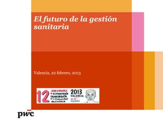 El futuro de la gestión
sanitaria
Valencia, 22 febrero, 2013
 