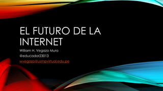 EL FUTURO DE LA
INTERNET
William H. Vegazo Muro
@educador23013
wvegazo@usmpvirtual.edu.pe
 