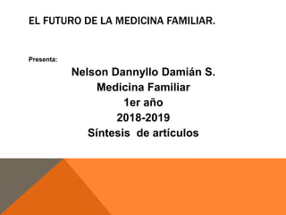 EL FUTURO DE LA MEDICINA FAMILIAR.
Presenta:
Nelson Dannyllo Damián S.
Medicina Familiar
1er año
2018-2019
Síntesis de artículos
 