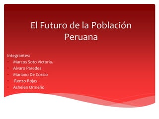 El Futuro de la Población
Peruana
Integrantes:
• Marcos Soto Victoria.
• Alvaro Paredes
• Mariano De Cossio
• Renzo Rojas
• Ashelen Ormeño
 