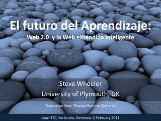 El futuro del Aprendizaje:Web 2.0  y la Web eXtendidaInteligente Steve Wheeler University of Plymouth, UK Traducción libre: Thomas Ramírez Zumarán LearnTEC, Karlsruhe, Germany: 2 February 2011  