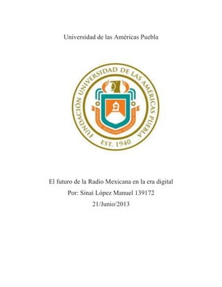 Universidad de las Américas Puebla
El futuro de la Radio Mexicana en la era digital
Por: Sinaí López Manuel 139172
21/Junio/2013
 