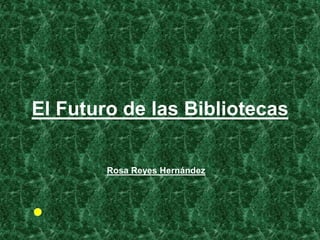 El Futuro de las Bibliotecas
Rosa Reyes Hernández
 