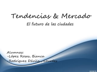 Tendencias & Mercado
El futuro de las ciudades

Alumnas:
-López Rosas, Bianca
-Rodríguez Dávila , Lourdes

 