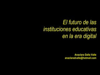 El futuro de las  instituciones educativas  en la era digital Anaclara Dalla Valle [email_address] 