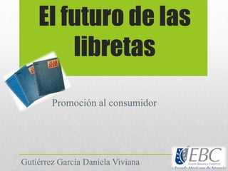 El futuro de las
libretas
Promoción al consumidor
Gutiérrez García Daniela Viviana
 