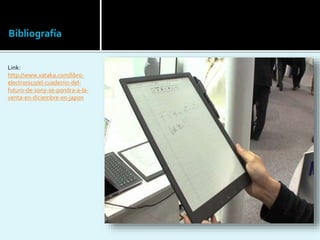 Bibliografía
Link:
http://www.xataka.com/libro-
electronico/el-cuaderno-del-
futuro-de-sony-se-pondra-a-la-
venta-en-diciembre-en-japon
 