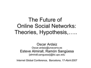 The Future of   Online Social Networks:  Theories, Hypothesis,…..  Oscar Ardaiz [email_address] Esteve Almirall, Ramón Sangüesa {almirall,sanguesa}@lsi.upc.edu Internet Global Conference,  Barcelona, 17-Abril-2007 