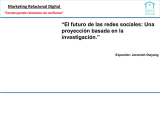 Marketing Relacional Digital  “ El futuro de las redes sociales: Una proyección basada en la investigación.” Expositor: Jeremiah Owyang “ Construyendo relaciones de confianza” 
