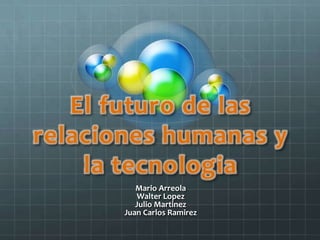 El futuro de las
relaciones humanas y
la tecnologia
Mario Arreola
Walter Lopez
Julio Martinez
Juan Carlos Ramirez
 