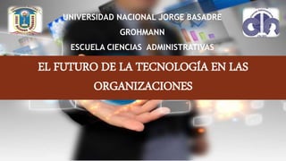 UNIVERSIDAD NACIONAL JORGE BASADRE
GROHMANN
ESCUELA CIENCIAS ADMINISTRATIVAS
EL FUTURO DE LA TECNOLOGÍA EN LAS
ORGANIZACIONES
 